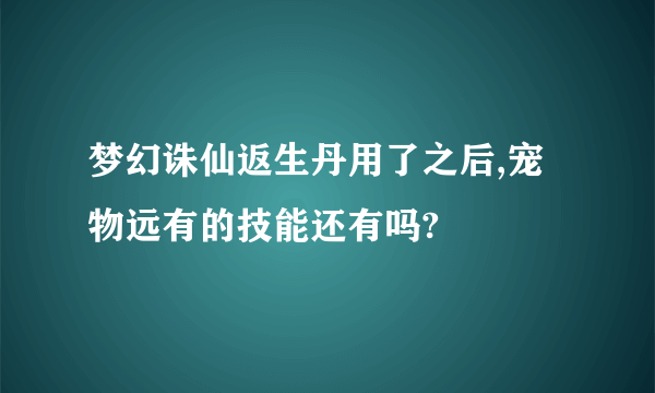 梦幻诛仙返生丹用了之后,宠物远有的技能还有吗?