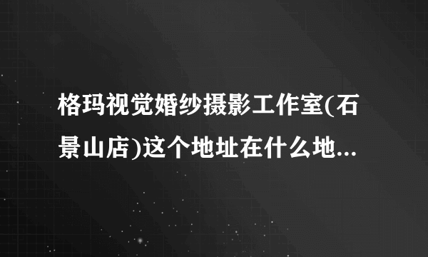 格玛视觉婚纱摄影工作室(石景山店)这个地址在什么地方，我要处理点事