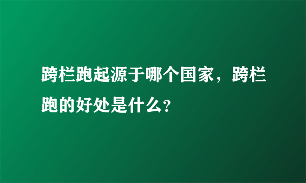 跨栏跑起源于哪个国家，跨栏跑的好处是什么？