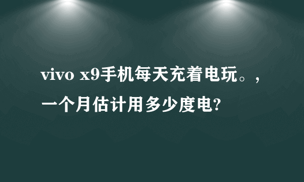 vivo x9手机每天充着电玩。,一个月估计用多少度电?