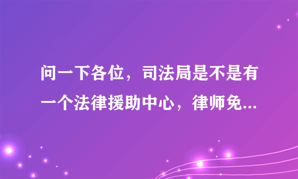 问一下各位，司法局是不是有一个法律援助中心，律师免费的？？