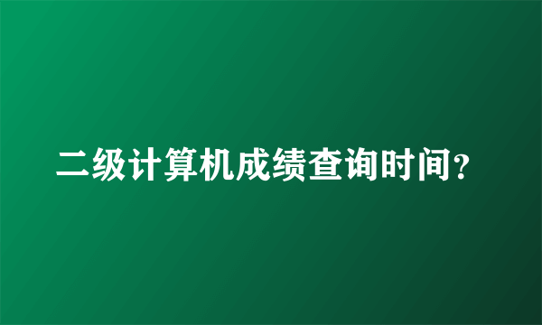 二级计算机成绩查询时间？