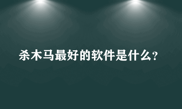 杀木马最好的软件是什么？