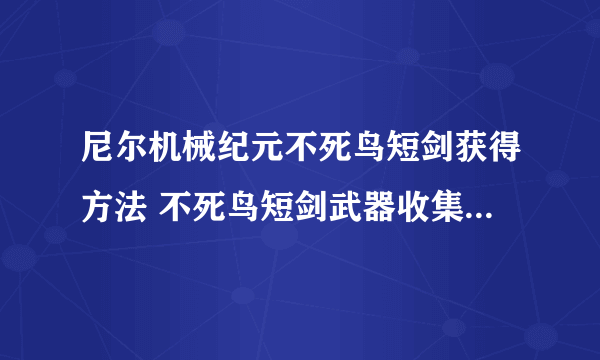 尼尔机械纪元不死鸟短剑获得方法 不死鸟短剑武器收集效果攻略