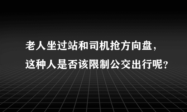 老人坐过站和司机抢方向盘，这种人是否该限制公交出行呢？