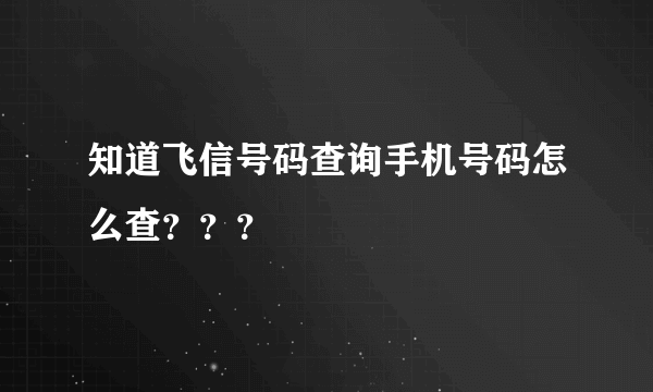 知道飞信号码查询手机号码怎么查？？？