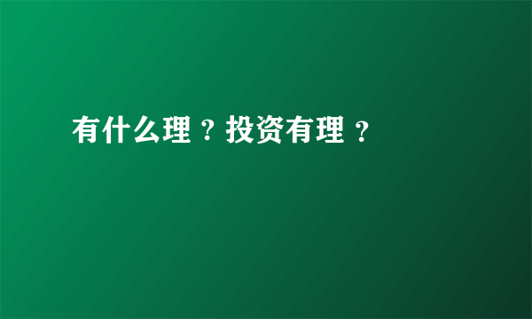 有什么理 ? 投资有理 ？