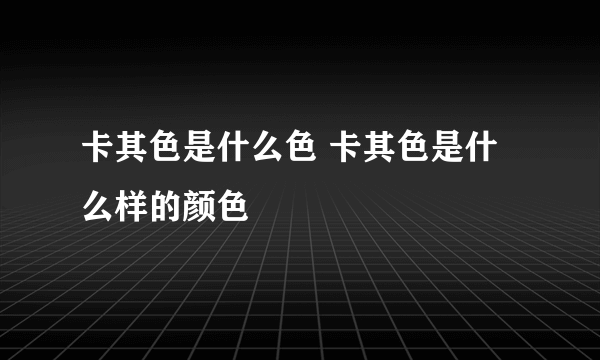 卡其色是什么色 卡其色是什么样的颜色