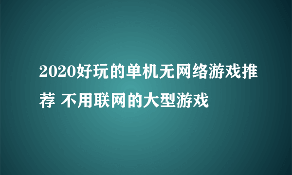 2020好玩的单机无网络游戏推荐 不用联网的大型游戏