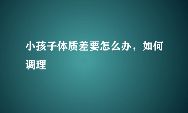 小孩子体质差要怎么办，如何调理