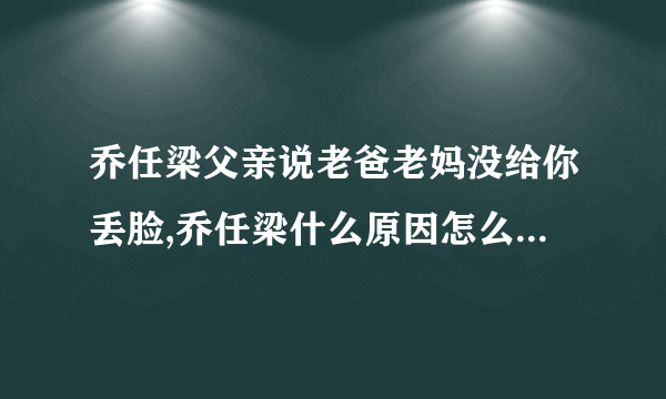 乔任梁父亲说老爸老妈没给你丢脸,乔任梁什么原因怎么走的-飞外网