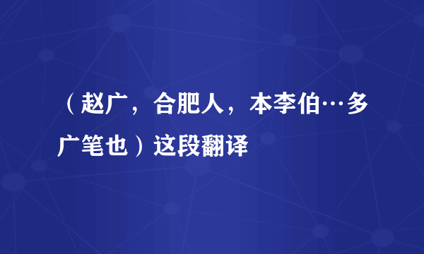 （赵广，合肥人，本李伯…多广笔也）这段翻译