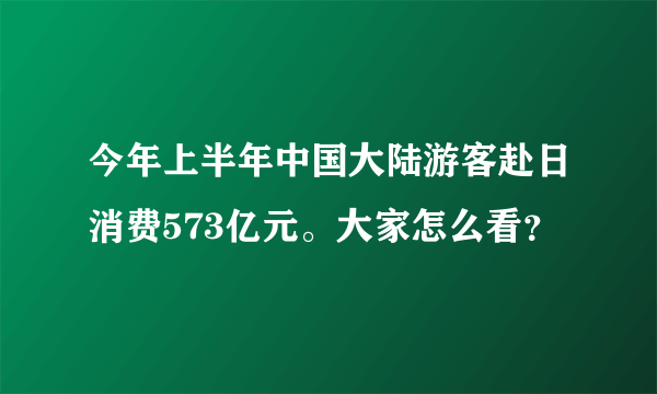 今年上半年中国大陆游客赴日消费573亿元。大家怎么看？