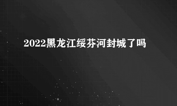 2022黑龙江绥芬河封城了吗