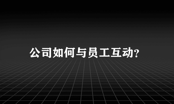 公司如何与员工互动？