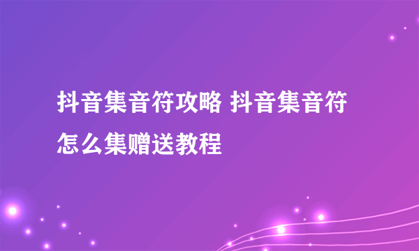 抖音集音符攻略 抖音集音符怎么集赠送教程