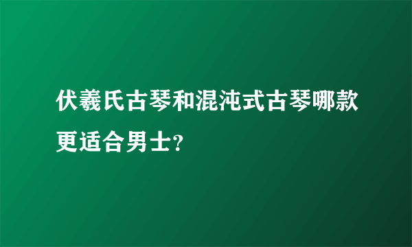 伏羲氏古琴和混沌式古琴哪款更适合男士？