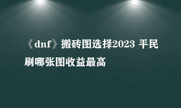 《dnf》搬砖图选择2023 平民刷哪张图收益最高