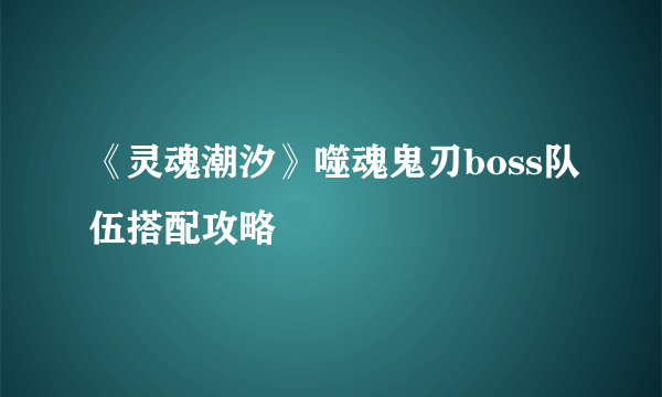 《灵魂潮汐》噬魂鬼刃boss队伍搭配攻略