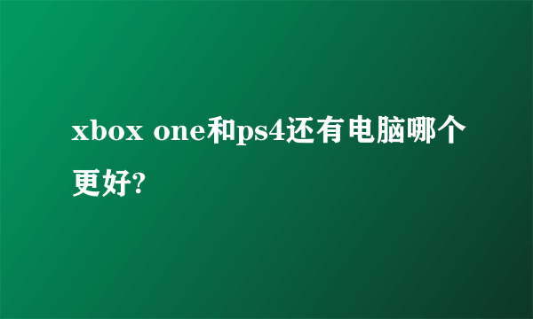 xbox one和ps4还有电脑哪个更好?