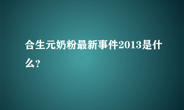 合生元奶粉最新事件2013是什么？