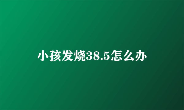 小孩发烧38.5怎么办