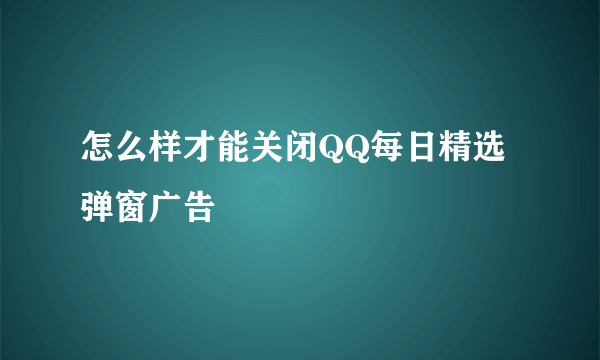 怎么样才能关闭QQ每日精选弹窗广告