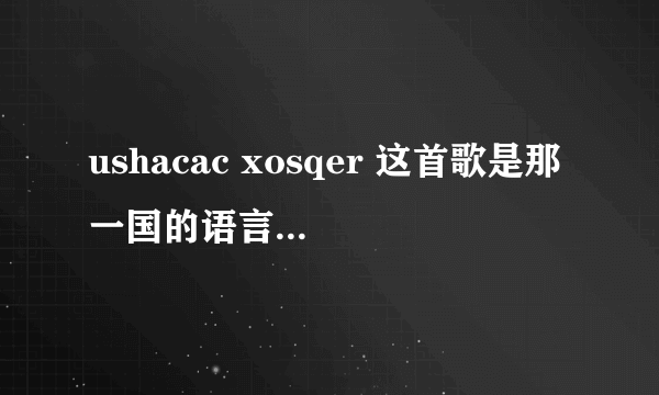 ushacac xosqer 这首歌是那一国的语言 歌词的意思 谢谢 这首歌好优美。。。