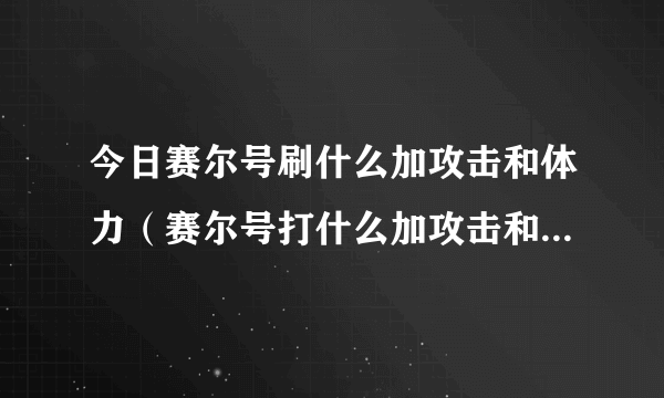 今日赛尔号刷什么加攻击和体力（赛尔号打什么加攻击和速度、体力的学习值）