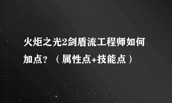 火炬之光2剑盾流工程师如何加点？（属性点+技能点）