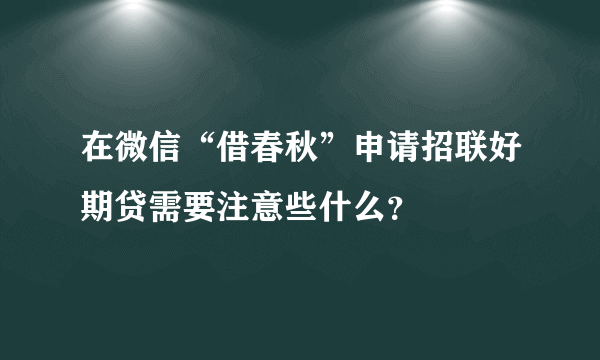 在微信“借春秋”申请招联好期贷需要注意些什么？