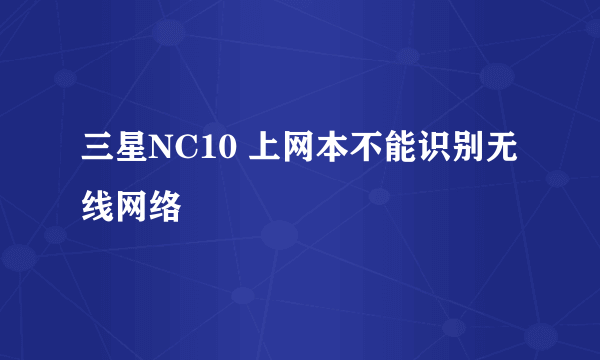 三星NC10 上网本不能识别无线网络