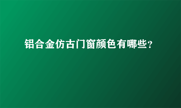 铝合金仿古门窗颜色有哪些？