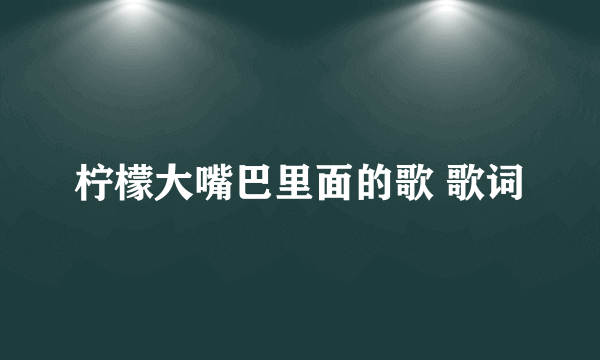 柠檬大嘴巴里面的歌 歌词