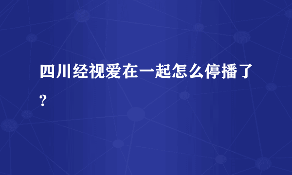 四川经视爱在一起怎么停播了?