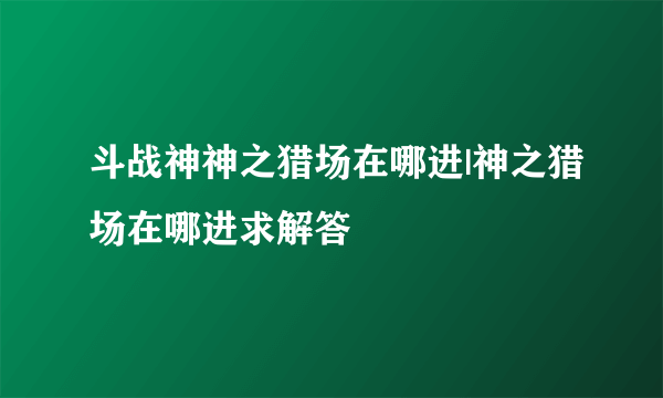 斗战神神之猎场在哪进|神之猎场在哪进求解答