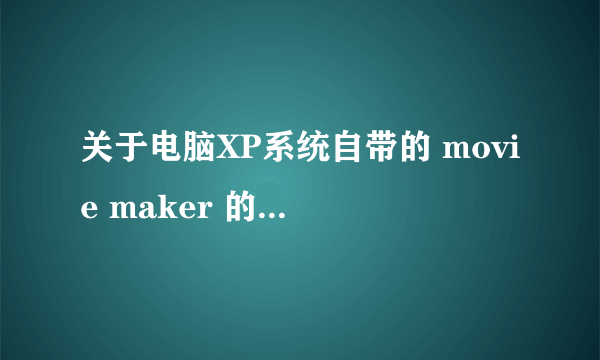 关于电脑XP系统自带的 movie maker 的问题。望赐教。