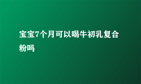 宝宝7个月可以喝牛初乳复合粉吗