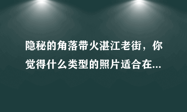 隐秘的角落带火湛江老街，你觉得什么类型的照片适合在这个地方拍摄？