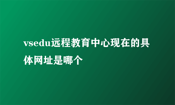 vsedu远程教育中心现在的具体网址是哪个