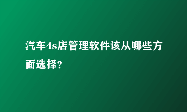 汽车4s店管理软件该从哪些方面选择？