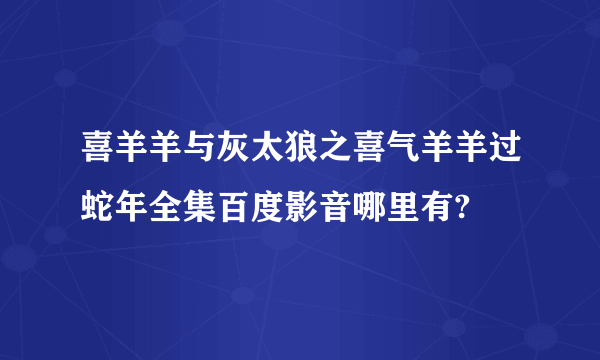 喜羊羊与灰太狼之喜气羊羊过蛇年全集百度影音哪里有?