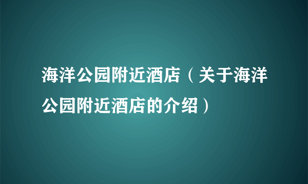 海洋公园附近酒店（关于海洋公园附近酒店的介绍）