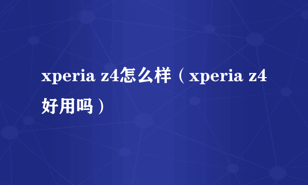 xperia z4怎么样（xperia z4好用吗）