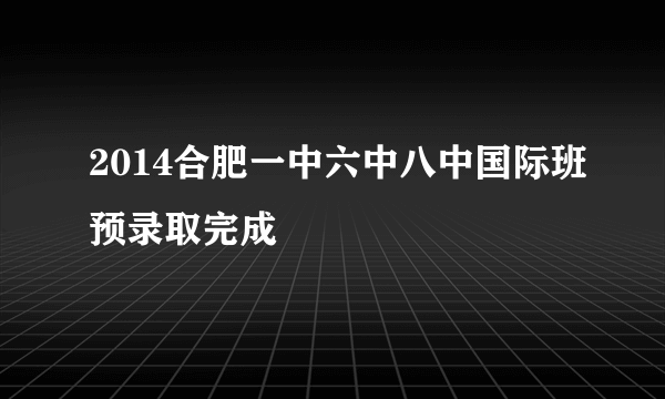 2014合肥一中六中八中国际班预录取完成