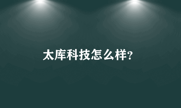 太库科技怎么样？