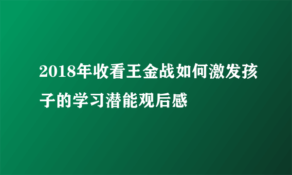 2018年收看王金战如何激发孩子的学习潜能观后感