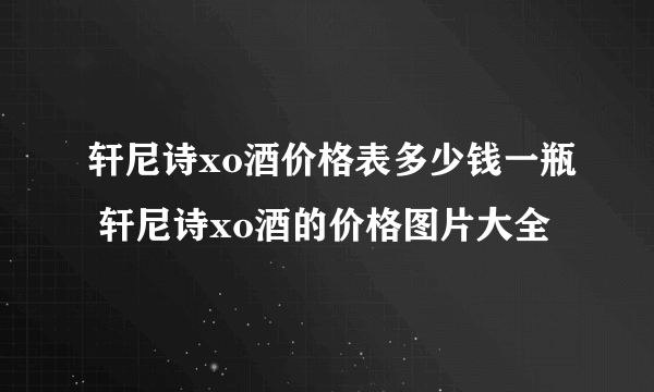 轩尼诗xo酒价格表多少钱一瓶 轩尼诗xo酒的价格图片大全