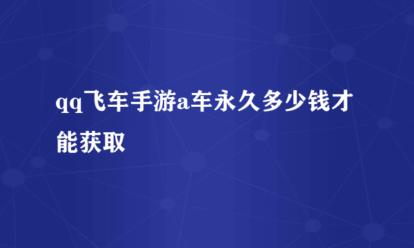 qq飞车手游a车永久多少钱才能获取