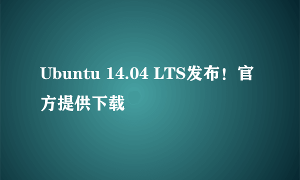 Ubuntu 14.04 LTS发布！官方提供下载